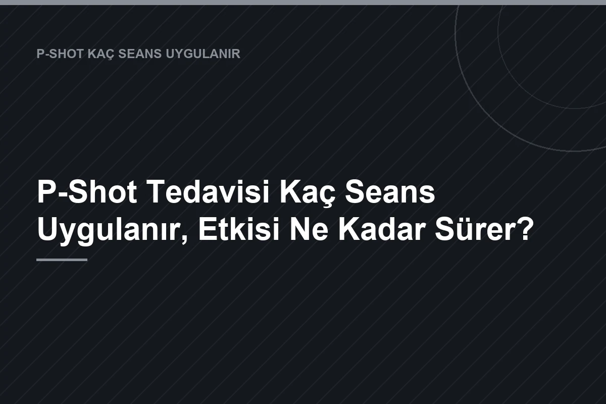 P-Shot Tedavisi Kaç Seans Uygulanır, Etkisi Ne Kadar Sürer?