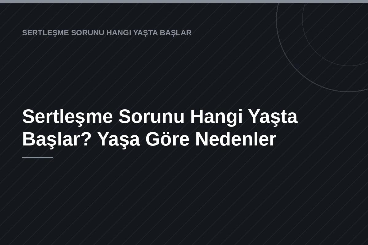 Sertleşme Sorunu Hangi Yaşta Başlar? Yaşa Göre Nedenler