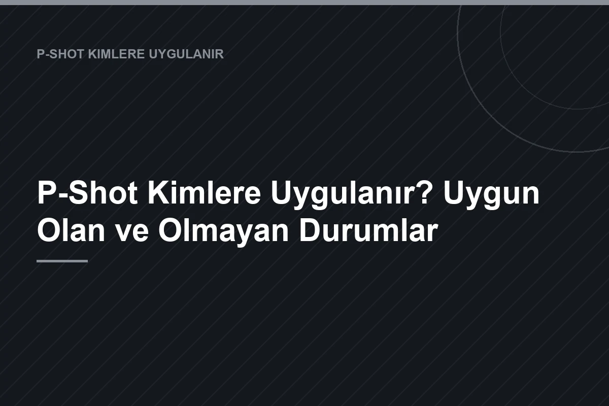 P-Shot Kimlere Uygulanır? Uygun Olan ve Olmayan Durumlar — dryilmazsalatan.com.tr blog görseli